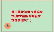 益生菌能祛湿气重吗女性(益生菌能否减轻女性体内湿气？)
