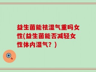 益生菌能祛湿气重吗女性(益生菌能否减轻女性体内湿气？)