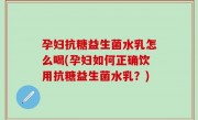 孕妇抗糖益生菌水乳怎么喝(孕妇如何正确饮用抗糖益生菌水乳？)