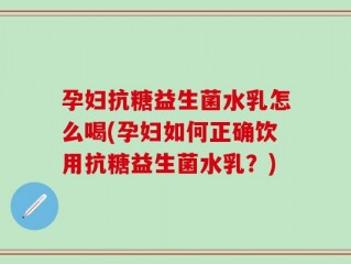孕妇抗糖益生菌水乳怎么喝(孕妇如何正确饮用抗糖益生菌水乳？)