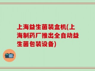 上海益生菌装盒机(上海制药厂推出全自动益生菌包装设备)