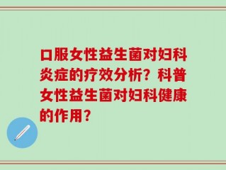 口服女性益生菌对妇科炎症的疗效分析？科普女性益生菌对妇科健康的作用？