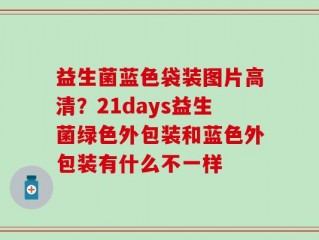 益生菌蓝色袋装图片高清？21days益生菌绿色外包装和蓝色外包装有什么不一样