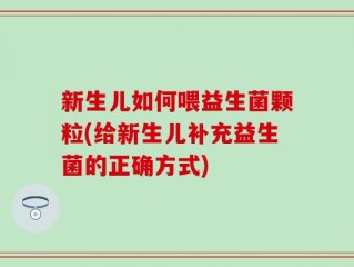 新生儿如何喂益生菌颗粒(给新生儿补充益生菌的正确方式)
