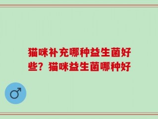 猫咪补充哪种益生菌好些？猫咪益生菌哪种好
