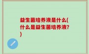 益生菌培养液是什么(什么是益生菌培养液？)