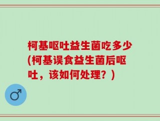 柯基呕吐益生菌吃多少(柯基误食益生菌后呕吐，该如何处理？)