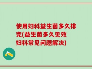 使用妇科益生菌多久排完(益生菌多久见效 妇科常见问题解决)