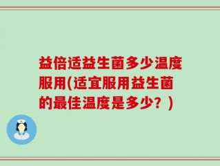 益倍适益生菌多少温度服用(适宜服用益生菌的最佳温度是多少？)