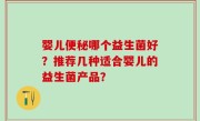 婴儿便秘哪个益生菌好？推荐几种适合婴儿的益生菌产品？