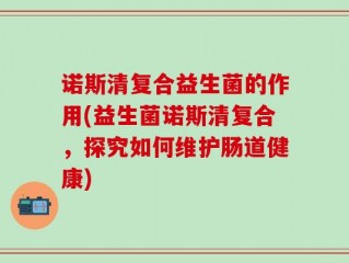 诺斯清复合益生菌的作用(益生菌诺斯清复合，探究如何维护肠道健康)
