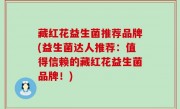 藏红花益生菌推荐品牌(益生菌达人推荐：值得信赖的藏红花益生菌品牌！)