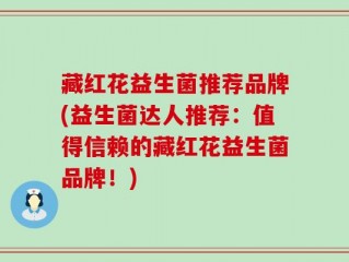 藏红花益生菌推荐品牌(益生菌达人推荐：值得信赖的藏红花益生菌品牌！)