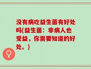 没有病吃益生菌有好处吗(益生菌：非病人也受益，你需要知道的好处。)
