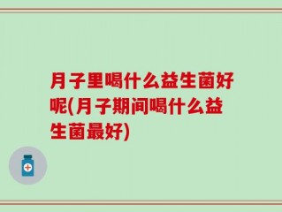 月子里喝什么益生菌好呢(月子期间喝什么益生菌最好)