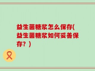 益生菌糖浆怎么保存(益生菌糖浆如何妥善保存？)