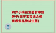 四岁小孩益生菌有哪些牌子(四岁宝宝适合使用哪些品牌益生菌)