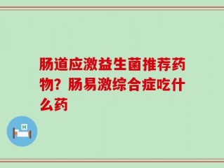 肠道应激益生菌推荐药物？肠易激综合症吃什么药