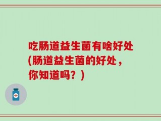 吃肠道益生菌有啥好处(肠道益生菌的好处，你知道吗？)