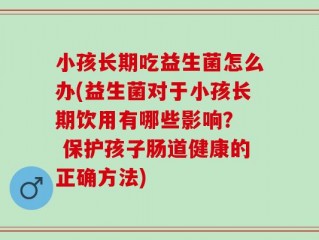 小孩长期吃益生菌怎么办(益生菌对于小孩长期饮用有哪些影响？  保护孩子肠道健康的正确方法)