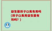 益生菌孩子口臭有用吗(孩子口臭用益生菌有效吗？)