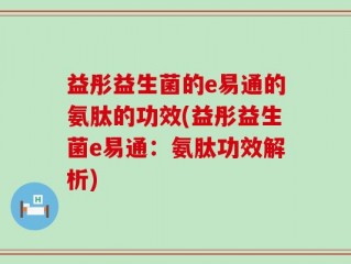 益彤益生菌的e易通的氨肽的功效(益彤益生菌e易通：氨肽功效解析)