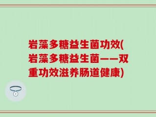 岩藻多糖益生菌功效(岩藻多糖益生菌——双重功效滋养肠道健康)
