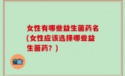 女性有哪些益生菌药名(女性应该选择哪些益生菌药？)