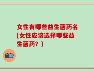 女性有哪些益生菌药名(女性应该选择哪些益生菌药？)