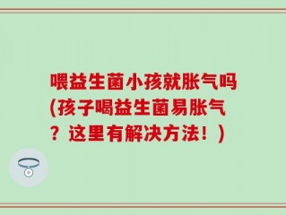 喂益生菌小孩就胀气吗(孩子喝益生菌易胀气？这里有解决方法！)