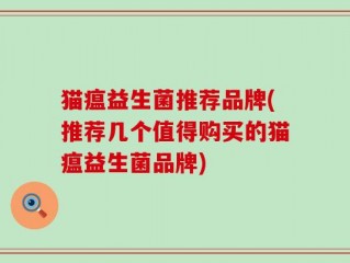 猫瘟益生菌推荐品牌(推荐几个值得购买的猫瘟益生菌品牌)