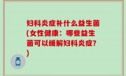 妇科炎症补什么益生菌(女性健康：哪些益生菌可以缓解妇科炎症？)