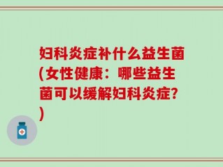 妇科炎症补什么益生菌(女性健康：哪些益生菌可以缓解妇科炎症？)