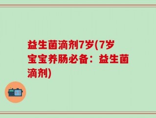 益生菌滴剂7岁(7岁宝宝养肠必备：益生菌滴剂)