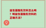 益生菌酸乳饮料怎么喝？喝益生菌酸乳饮料的正确方法？