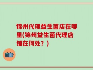 锦州代理益生菌店在哪里(锦州益生菌代理店铺在何处？)
