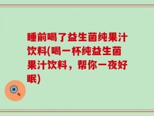 睡前喝了益生菌纯果汁饮料(喝一杯纯益生菌果汁饮料，帮你一夜好眠)