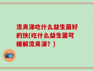 流鼻涕吃什么益生菌好的快(吃什么益生菌可缓解流鼻涕？)