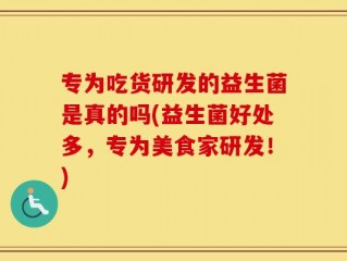 专为吃货研发的益生菌是真的吗(益生菌好处多，专为美食家研发！)