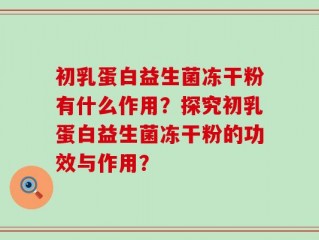 初乳蛋白益生菌冻干粉有什么作用？探究初乳蛋白益生菌冻干粉的功效与作用？