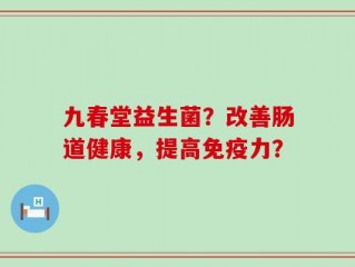 九春堂益生菌？改善肠道健康，提高免疫力？