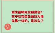 益生菌喝完拉屎黑色？孩子吃完益生菌拉大便发黑一样的，是怎么了