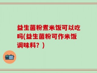 益生菌粉煮米饭可以吃吗(益生菌粉可作米饭调味料？)