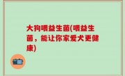 大狗喂益生菌(喂益生菌，能让你家爱犬更健康)