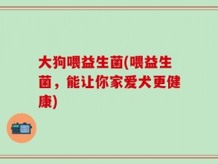 大狗喂益生菌(喂益生菌，能让你家爱犬更健康)