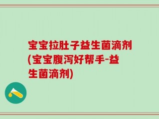 宝宝拉肚子益生菌滴剂(宝宝腹泻好帮手-益生菌滴剂)