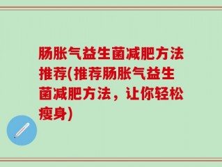 肠胀气益生菌减肥方法推荐(推荐肠胀气益生菌减肥方法，让你轻松瘦身)