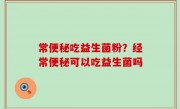 常便秘吃益生菌粉？经常便秘可以吃益生菌吗