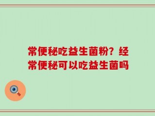 常便秘吃益生菌粉？经常便秘可以吃益生菌吗