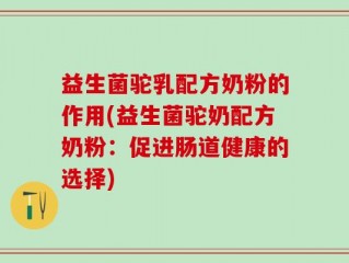 益生菌驼乳配方奶粉的作用(益生菌驼奶配方奶粉：促进肠道健康的选择)